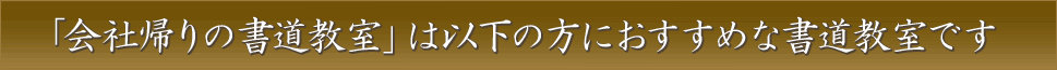 「会社帰りの書道教室」は以下の方におすすめな書道教室です