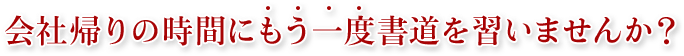 会社帰りの時間にもう一度書道を習いませんか？